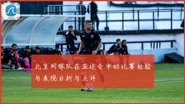 北京网球队在亚运会中的比赛经验与表现分析与点评