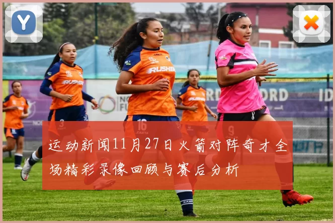 运动新闻11月27日火箭对阵奇才全场精彩录像回顾与赛后分析