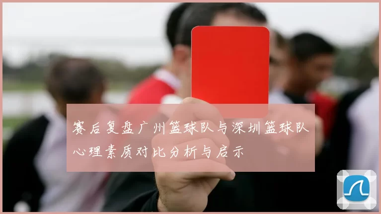 赛后复盘广州篮球队与深圳篮球队心理素质对比分析与启示