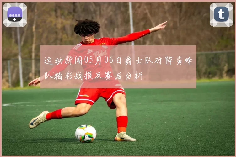 运动新闻05月06日爵士队对阵黄蜂队精彩战报及赛后分析