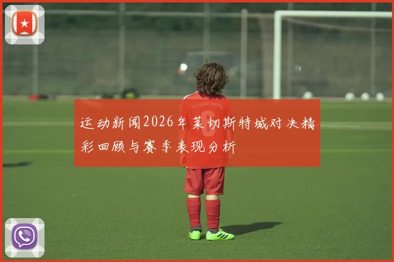 运动新闻2026年莱切斯特城对决精彩回顾与赛季表现分析