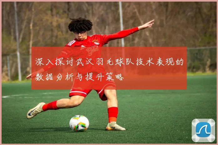 深入探讨武汉羽毛球队技术表现的数据分析与提升策略