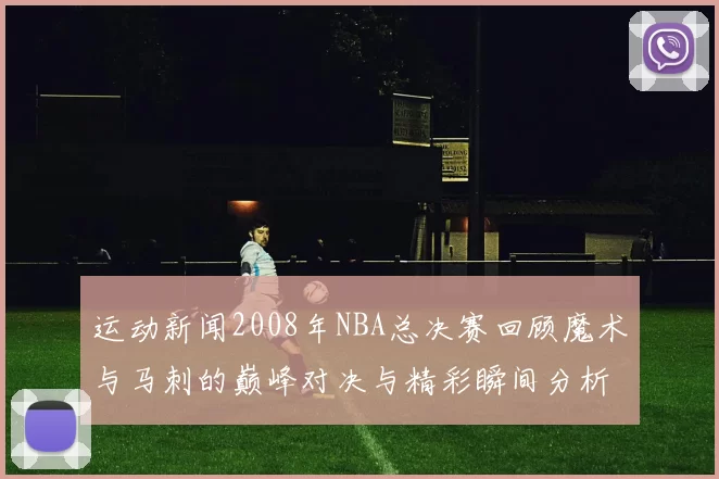 运动新闻2008年NBA总决赛回顾魔术与马刺的巅峰对决与精彩瞬间分析