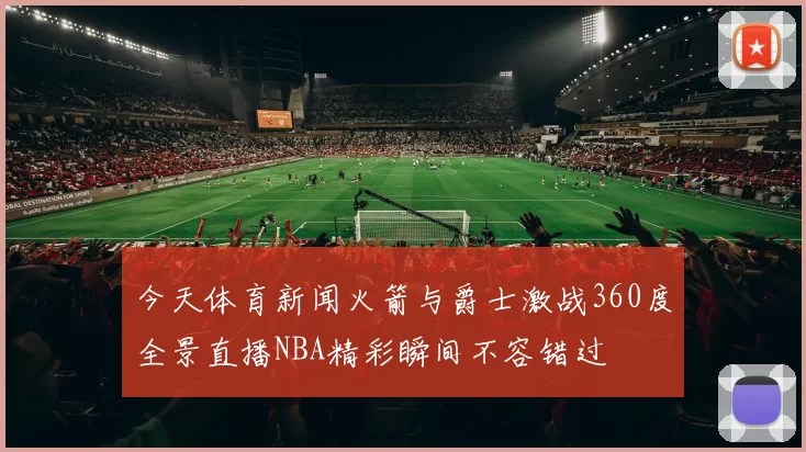 今天体育新闻火箭与爵士激战360度全景直播NBA精彩瞬间不容错过