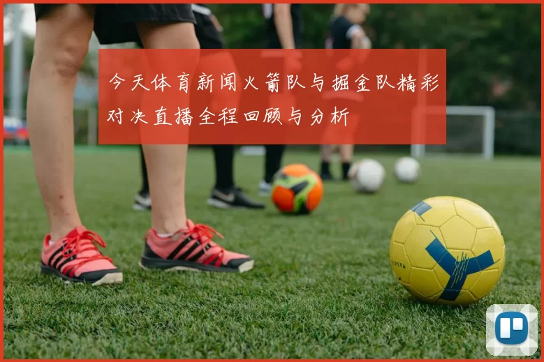 今天体育新闻火箭队与掘金队精彩对决直播全程回顾与分析