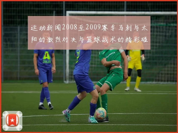 运动新闻2008至2009赛季马刺与太阳的激烈对决与篮球战术的精彩碰撞